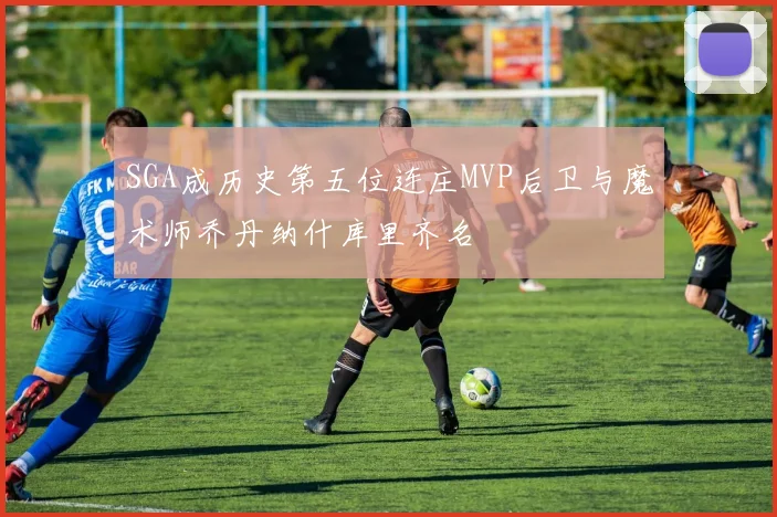 SGA成历史第五位连庄MVP后卫与魔术师乔丹纳什库里齐名