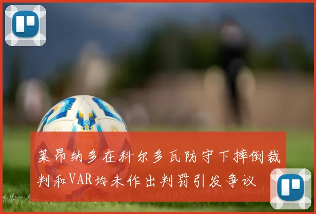 莱昂纳多在科尔多瓦防守下摔倒裁判和VAR均未作出判罚引发争议
