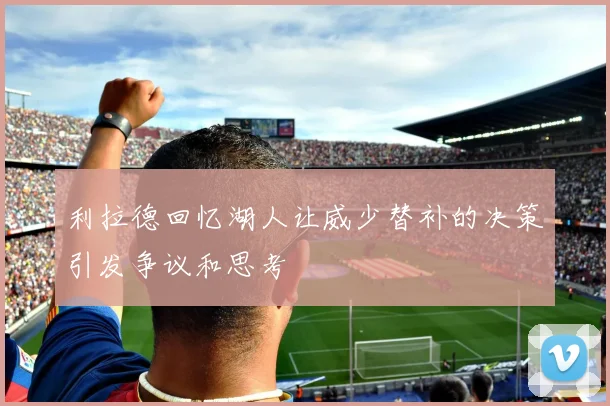 利拉德回忆湖人让威少替补的决策引发争议和思考