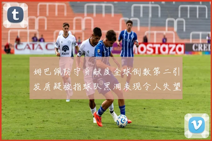 姆巴佩防守贡献度全球倒数第二引发质疑被指球队黑洞表现令人失望