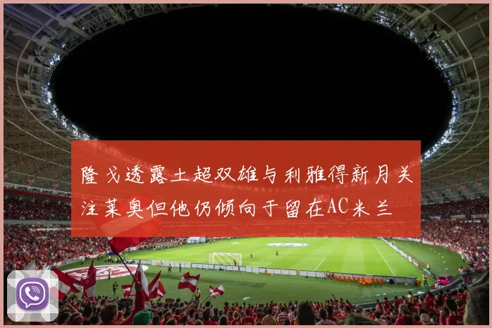 隆戈透露土超双雄与利雅得新月关注莱奥但他仍倾向于留在AC米兰