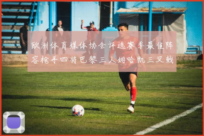 欧洲体育媒体协会评选赛季最佳阵容枪手四将巴黎三人姆哈凯三叉戟引关注