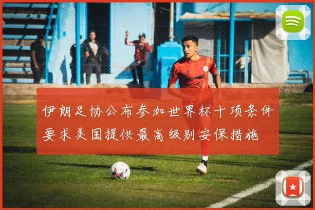 伊朗足协公布参加世界杯十项条件要求美国提供最高级别安保措施