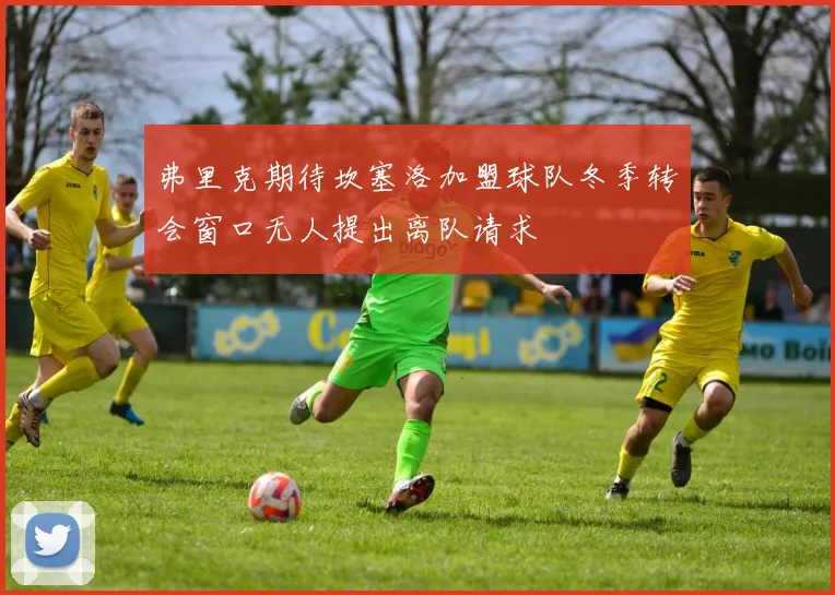 弗里克期待坎塞洛加盟球队冬季转会窗口无人提出离队请求