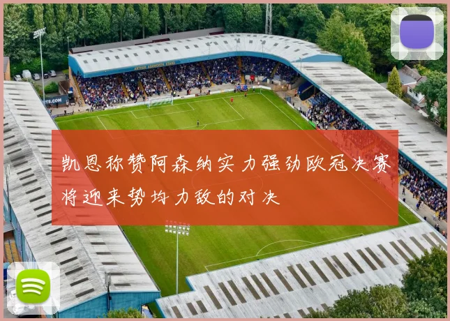 凯恩称赞阿森纳实力强劲欧冠决赛将迎来势均力敌的对决