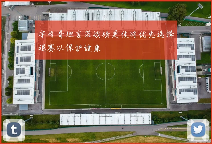 字母哥坦言若战绩更佳将优先选择退赛以保护健康