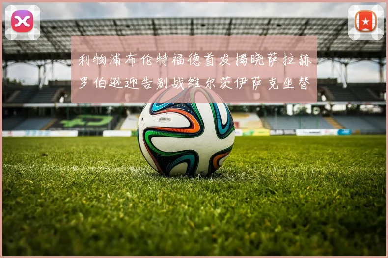 利物浦布伦特福德首发揭晓萨拉赫罗伯逊迎告别战维尔茨伊萨克坐替补席
