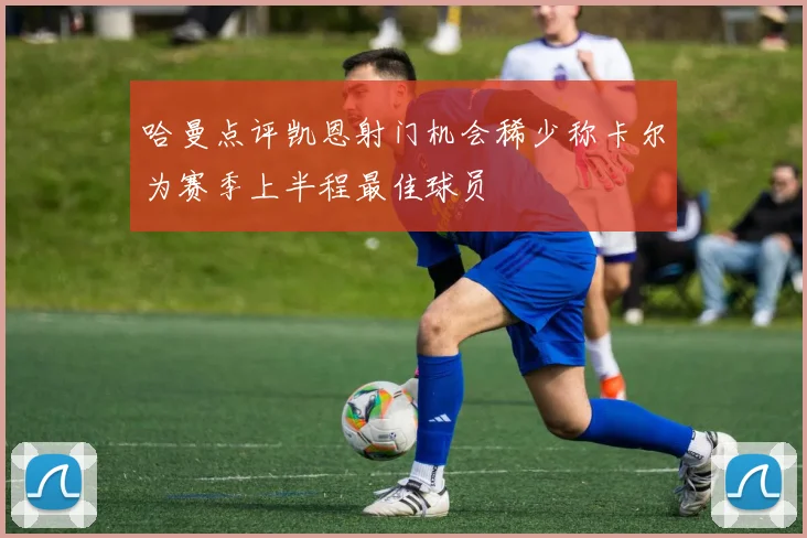 哈曼点评凯恩射门机会稀少称卡尔为赛季上半程最佳球员