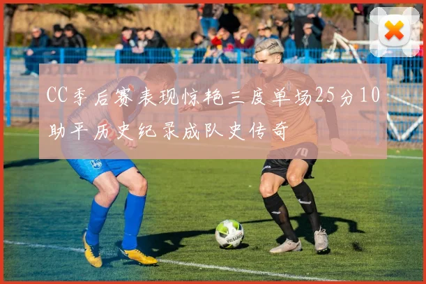 CC季后赛表现惊艳三度单场25分10助平历史纪录成队史传奇