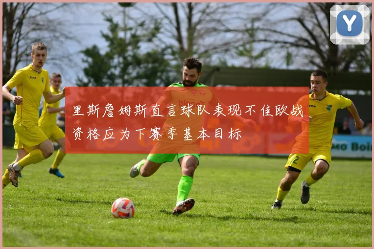 里斯詹姆斯直言球队表现不佳欧战资格应为下赛季基本目标