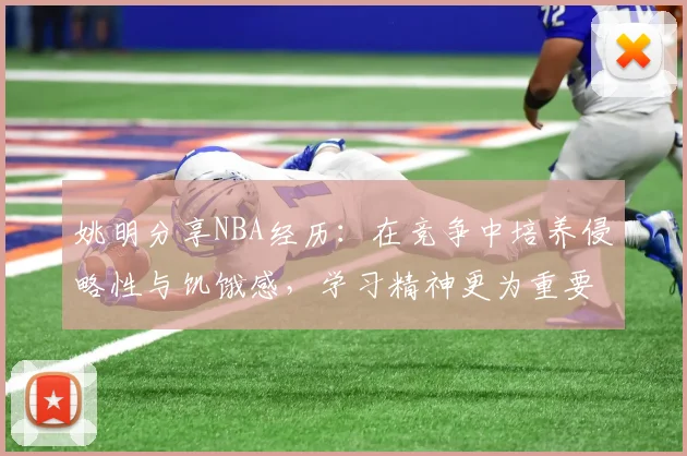 姚明分享NBA经历：在竞争中培养侵略性与饥饿感，学习精神更为重要