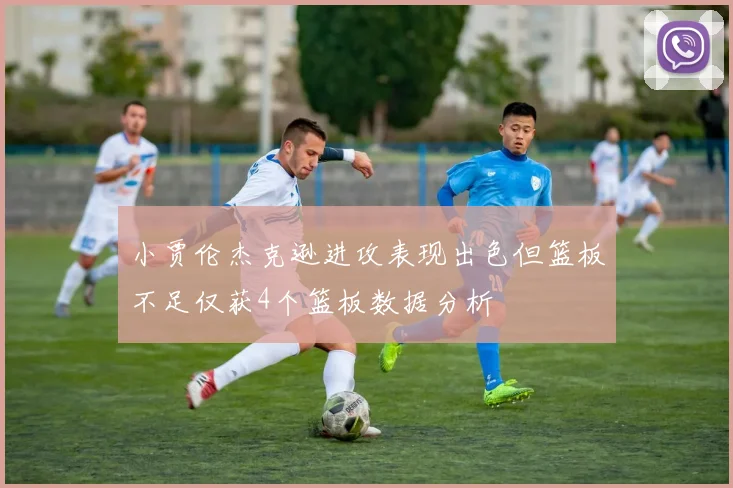 小贾伦杰克逊进攻表现出色但篮板不足仅获4个篮板数据分析