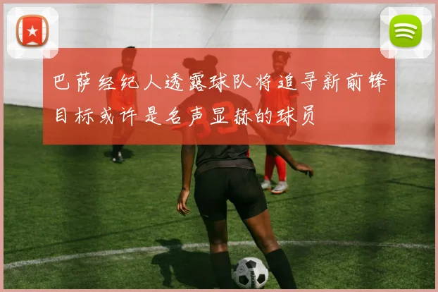 巴萨经纪人透露球队将追寻新前锋目标或许是名声显赫的球员
