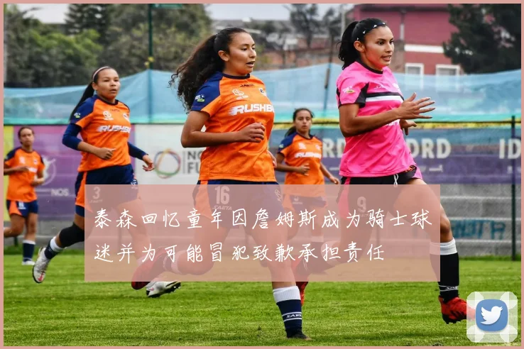 泰森回忆童年因詹姆斯成为骑士球迷并为可能冒犯致歉承担责任